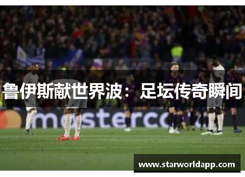 鲁伊斯献世界波：足坛传奇瞬间